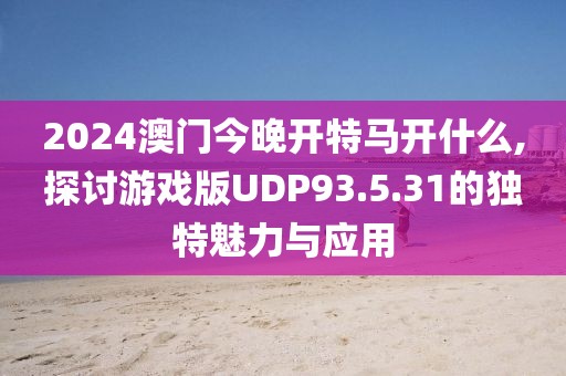 2024澳门今晚开特马开什么,探讨游戏版UDP93.5.31的独特魅力与应用
