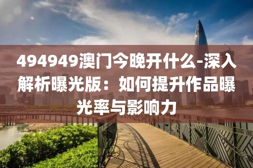 494949澳门今晚开什么-深入解析曝光版：如何提升作品曝光率与影响力