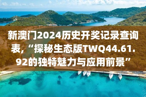 新澳门2024历史开奖记录查询表,“探秘生态版TWQ44.61.92的独特魅力与应用前景”