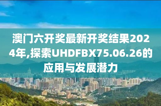 澳门六开奖最新开奖结果2024年,探索UHDFBX75.06.26的应用与发展潜力
