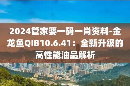 2024管家婆一码一肖资料-金龙鱼QIB10.6.41：全新升级的高性能油品解析