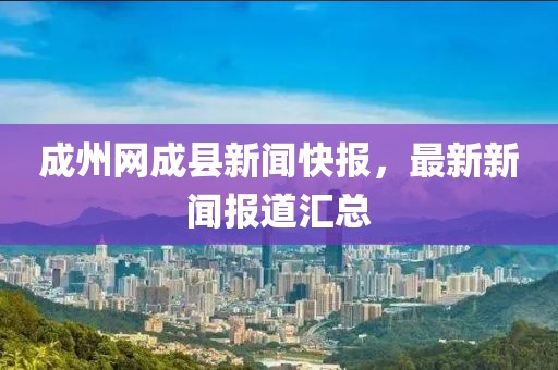 成州网成县新闻快报，最新新闻报道汇总