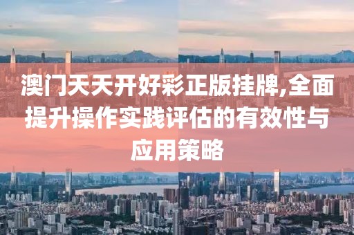 澳门天天开好彩正版挂牌,全面提升操作实践评估的有效性与应用策略