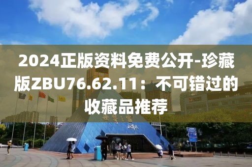 2024正版资料免费公开-珍藏版ZBU76.62.11：不可错过的收藏品推荐