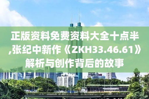 正版资料免费资料大全十点半,张纪中新作《ZKH33.46.61》解析与创作背后的故事