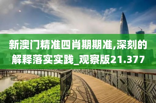 新澳门精准四肖期期准,深刻的解释落实实践_观察版21.377