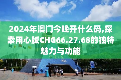 2024年澳门今晚开什么码,探索用心版CHG66.27.68的独特魅力与功能