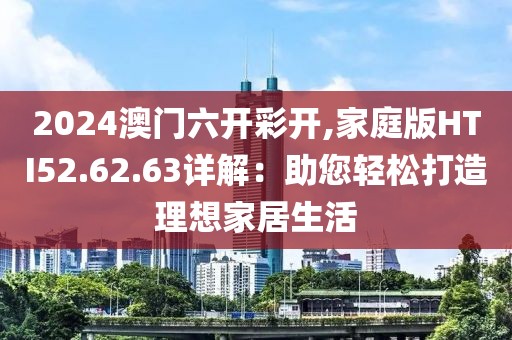 2024澳门六开彩开,家庭版HTI52.62.63详解：助您轻松打造理想家居生活