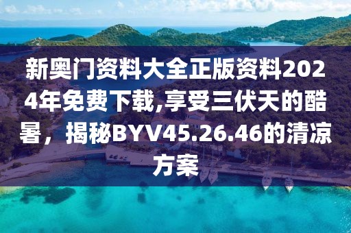 新奥门资料大全正版资料2024年免费下载,享受三伏天的酷暑，揭秘BYV45.26.46的清凉方案