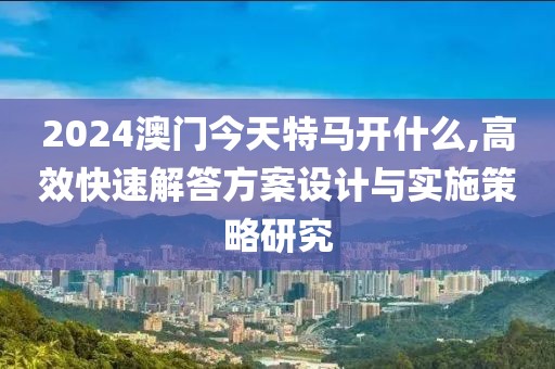 2024澳门今天特马开什么,高效快速解答方案设计与实施策略研究