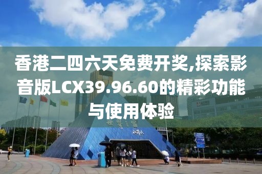 香港二四六天免费开奖,探索影音版LCX39.96.60的精彩功能与使用体验