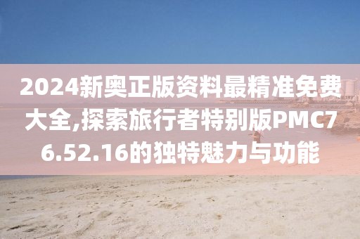 2024新奥正版资料最精准免费大全,探索旅行者特别版PMC76.52.16的独特魅力与功能