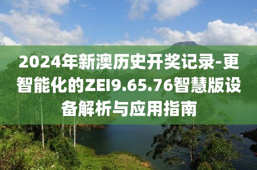 2024年新澳历史开奖记录-更智能化的ZEI9.65.76智慧版设备解析与应用指南
