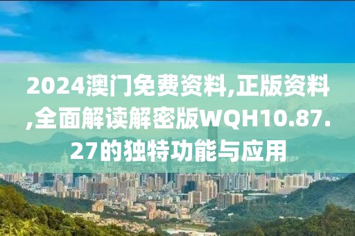 2024澳门免费资料,正版资料,全面解读解密版WQH10.87.27的独特功能与应用