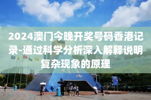 2024澳门今晚开奖号码香港记录-通过科学分析深入解释说明复杂现象的原理