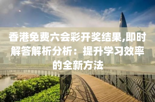 香港免费六会彩开奖结果,即时解答解析分析：提升学习效率的全新方法