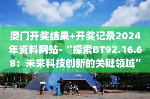 奥门开奖结果+开奖记录2024年资料网站-“探索BT92.16.68：未来科技创新的关键领域”
