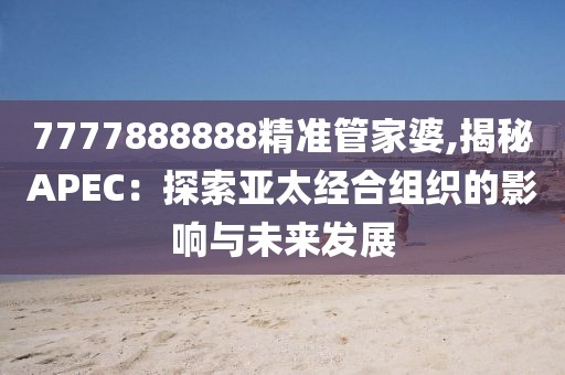 7777888888精准管家婆,揭秘APEC：探索亚太经合组织的影响与未来发展