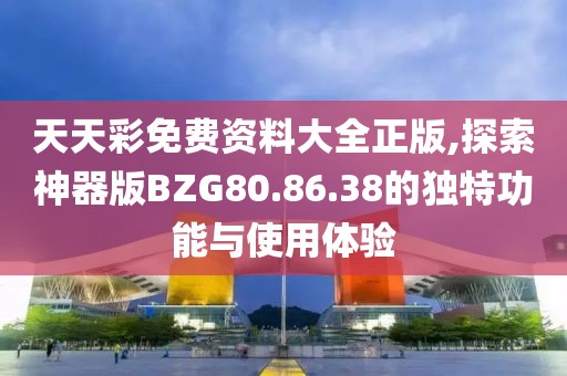 天天彩免费资料大全正版,探索神器版BZG80.86.38的独特功能与使用体验