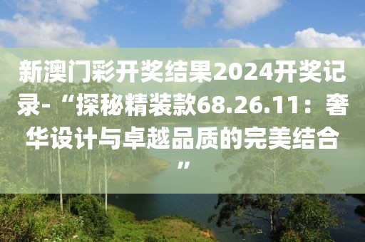 新澳门彩开奖结果2024开奖记录-“探秘精装款68.26.11：奢华设计与卓越品质的完美结合”