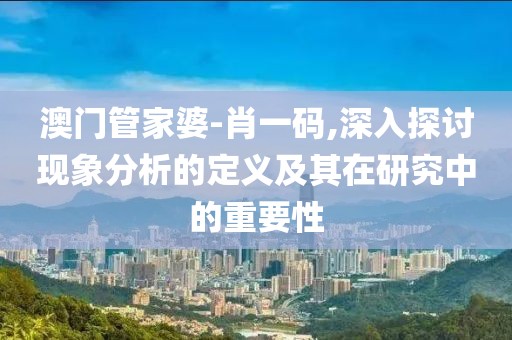 澳门管家婆-肖一码,深入探讨现象分析的定义及其在研究中的重要性