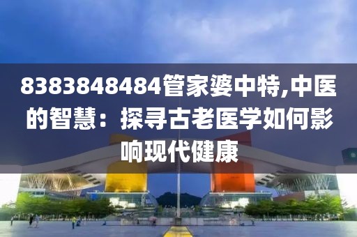 8383848484管家婆中特,中医的智慧：探寻古老医学如何影响现代健康