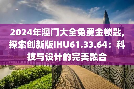 2024年澳门大全免费金锁匙,探索创新版IHU61.33.64：科技与设计的完美融合