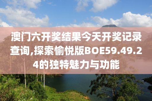 澳门六开奖结果今天开奖记录查询,探索愉悦版BOE59.49.24的独特魅力与功能