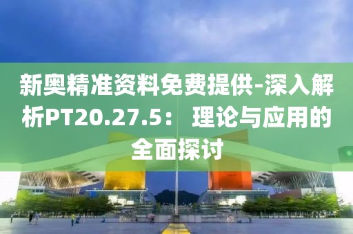 新奥精准资料免费提供-深入解析PT20.27.5： 理论与应用的全面探讨