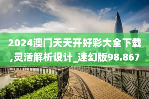 2024澳门天天开好彩大全下载,灵活解析设计_迷幻版98.867