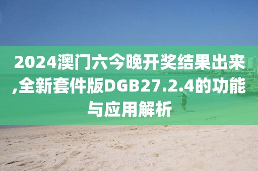 2024澳门六今晚开奖结果出来,全新套件版DGB27.2.4的功能与应用解析