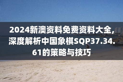 2024新澳资料免费资料大全,深度解析中国象棋SQP37.34.61的策略与技巧