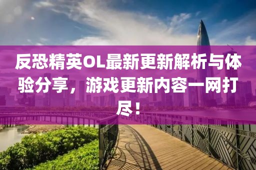 反恐精英OL最新更新解析与体验分享，游戏更新内容一网打尽！