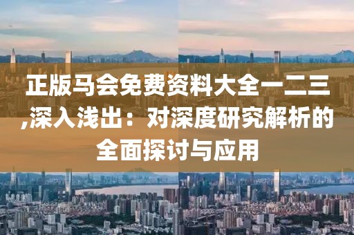 正版马会免费资料大全一二三,深入浅出：对深度研究解析的全面探讨与应用