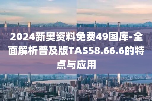 2024新奥资料免费49图库-全面解析普及版TAS58.66.6的特点与应用