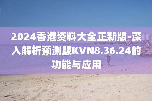 2024香港资料大全正新版-深入解析预测版KVN8.36.24的功能与应用