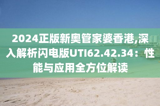 2024正版新奥管家婆香港,深入解析闪电版UTI62.42.34：性能与应用全方位解读