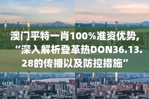 澳门平特一肖100%准资优势,“深入解析登革热DON36.13.28的传播以及防控措施”