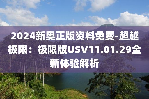 2024新奥正版资料免费-超越极限：极限版USV11.01.29全新体验解析