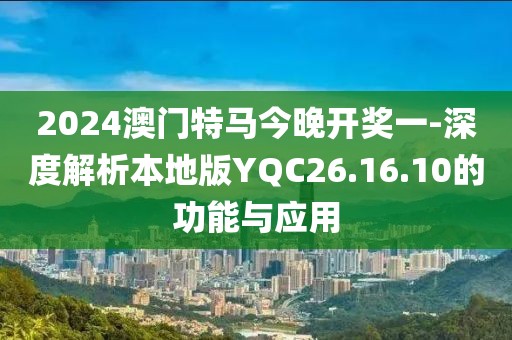 2024澳门特马今晚开奖一-深度解析本地版YQC26.16.10的功能与应用