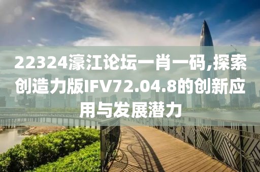 22324濠江论坛一肖一码,探索创造力版IFV72.04.8的创新应用与发展潜力
