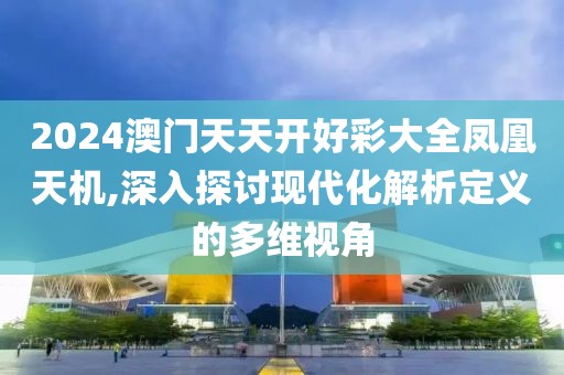 2024澳门天天开好彩大全凤凰天机,深入探讨现代化解析定义的多维视角