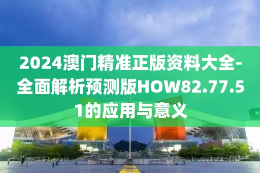 2024澳门精准正版资料大全-全面解析预测版HOW82.77.51的应用与意义