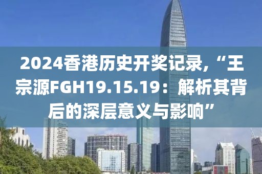 2024香港历史开奖记录,“王宗源FGH19.15.19：解析其背后的深层意义与影响”