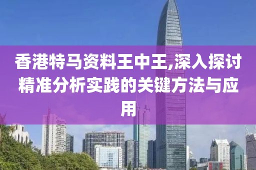 香港特马资料王中王,深入探讨精准分析实践的关键方法与应用