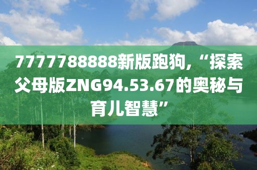 7777788888新版跑狗,“探索父母版ZNG94.53.67的奥秘与育儿智慧”