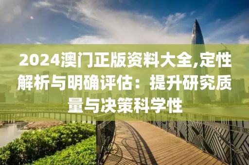 2024澳门正版资料大全,定性解析与明确评估：提升研究质量与决策科学性