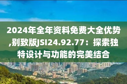 2024年全年资料免费大全优势,别致版JSI24.92.77：探索独特设计与功能的完美结合