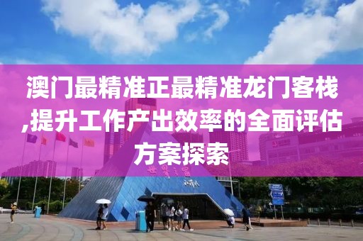 澳门最精准正最精准龙门客栈,提升工作产出效率的全面评估方案探索