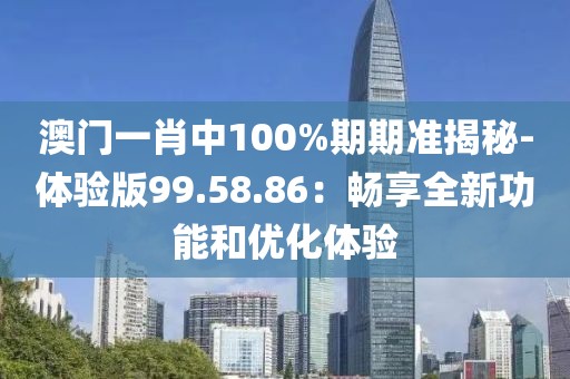 澳门一肖中100%期期准揭秘-体验版99.58.86：畅享全新功能和优化体验